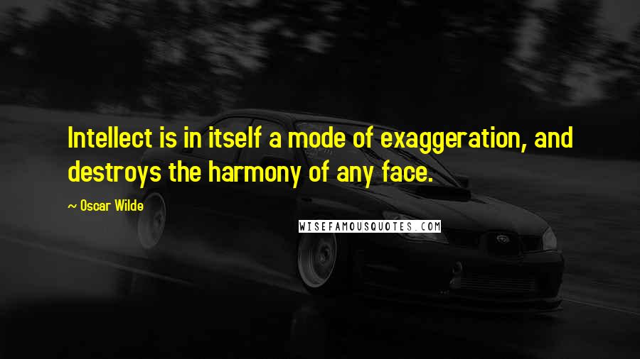 Oscar Wilde Quotes: Intellect is in itself a mode of exaggeration, and destroys the harmony of any face.