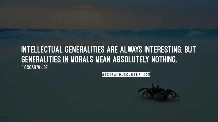 Oscar Wilde Quotes: Intellectual generalities are always interesting, but generalities in morals mean absolutely nothing.