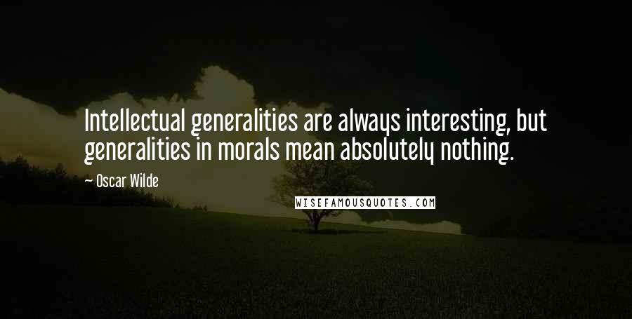 Oscar Wilde Quotes: Intellectual generalities are always interesting, but generalities in morals mean absolutely nothing.