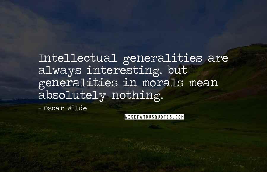 Oscar Wilde Quotes: Intellectual generalities are always interesting, but generalities in morals mean absolutely nothing.