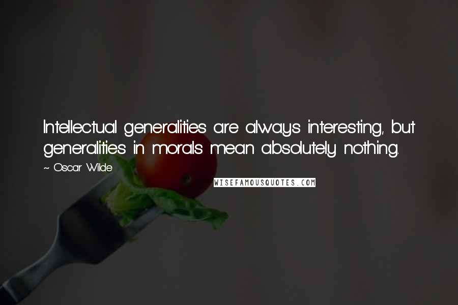 Oscar Wilde Quotes: Intellectual generalities are always interesting, but generalities in morals mean absolutely nothing.