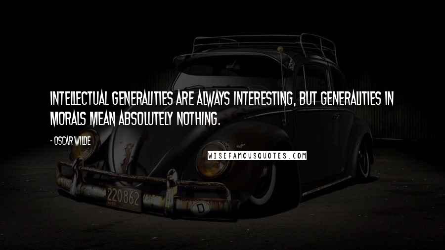 Oscar Wilde Quotes: Intellectual generalities are always interesting, but generalities in morals mean absolutely nothing.