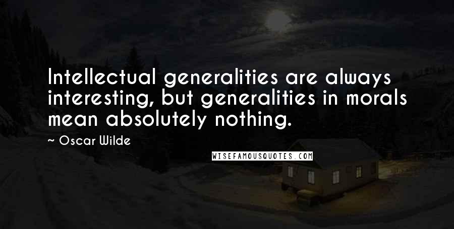 Oscar Wilde Quotes: Intellectual generalities are always interesting, but generalities in morals mean absolutely nothing.