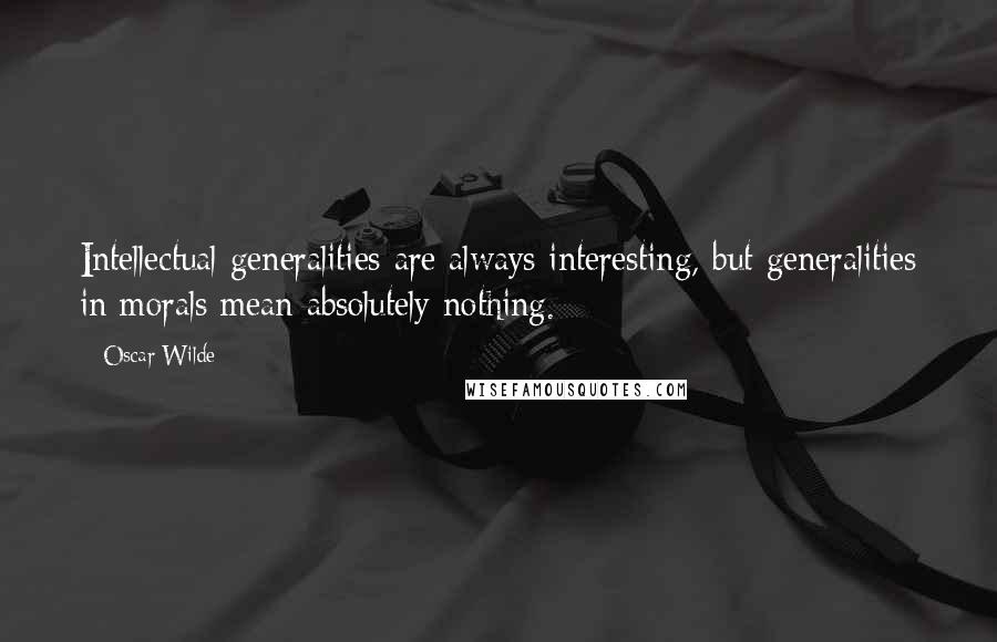 Oscar Wilde Quotes: Intellectual generalities are always interesting, but generalities in morals mean absolutely nothing.