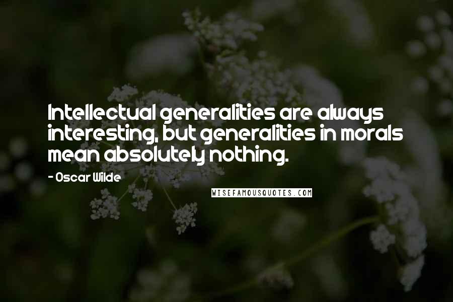 Oscar Wilde Quotes: Intellectual generalities are always interesting, but generalities in morals mean absolutely nothing.