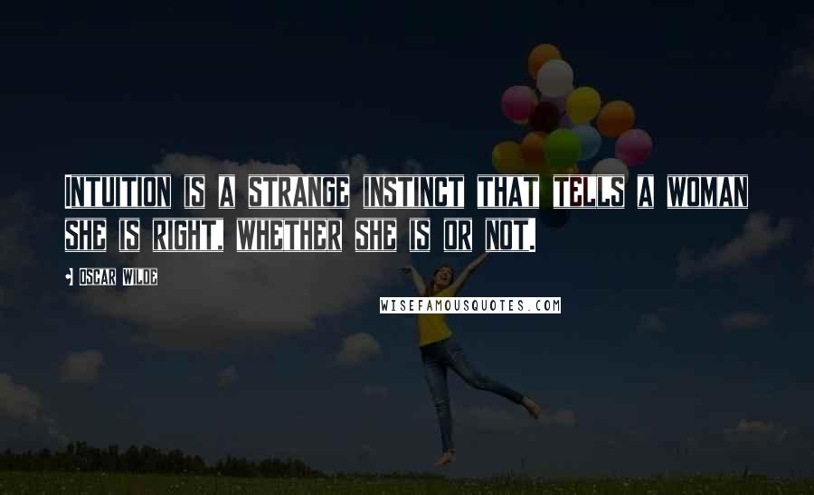 Oscar Wilde Quotes: Intuition is a strange instinct that tells a woman she is right, whether she is or not.