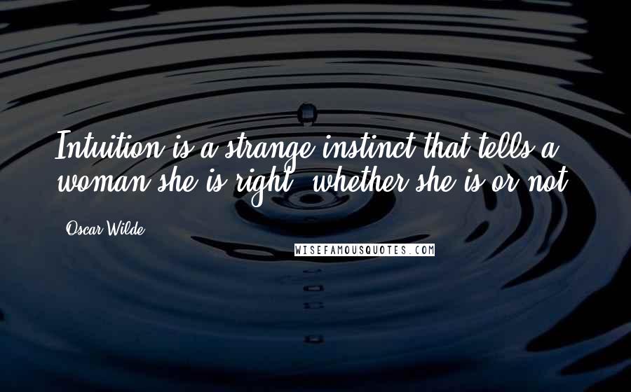 Oscar Wilde Quotes: Intuition is a strange instinct that tells a woman she is right, whether she is or not.