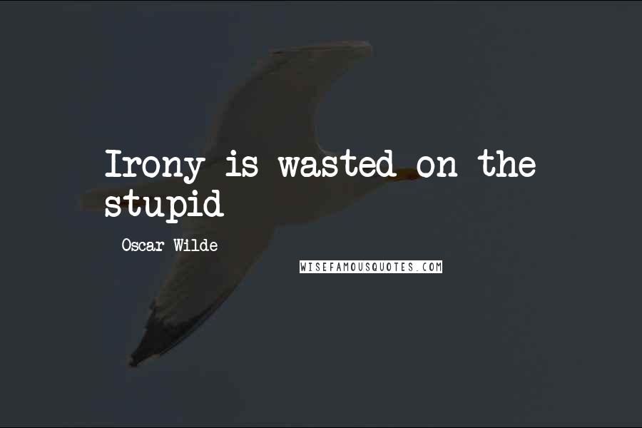 Oscar Wilde Quotes: Irony is wasted on the stupid