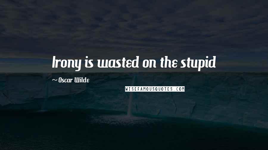 Oscar Wilde Quotes: Irony is wasted on the stupid