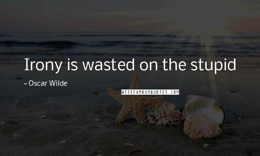 Oscar Wilde Quotes: Irony is wasted on the stupid