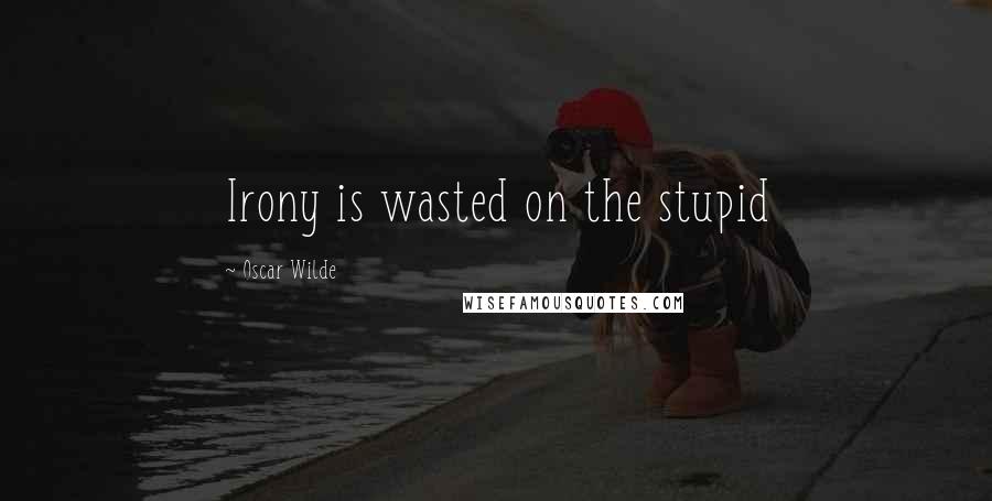 Oscar Wilde Quotes: Irony is wasted on the stupid