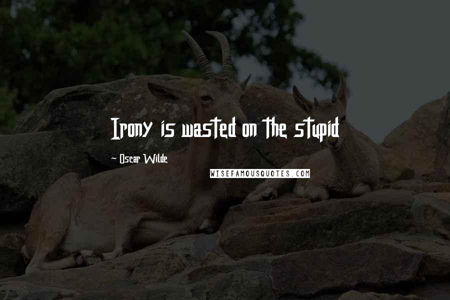 Oscar Wilde Quotes: Irony is wasted on the stupid