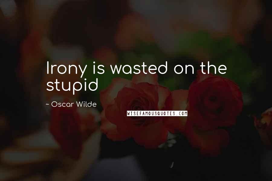 Oscar Wilde Quotes: Irony is wasted on the stupid