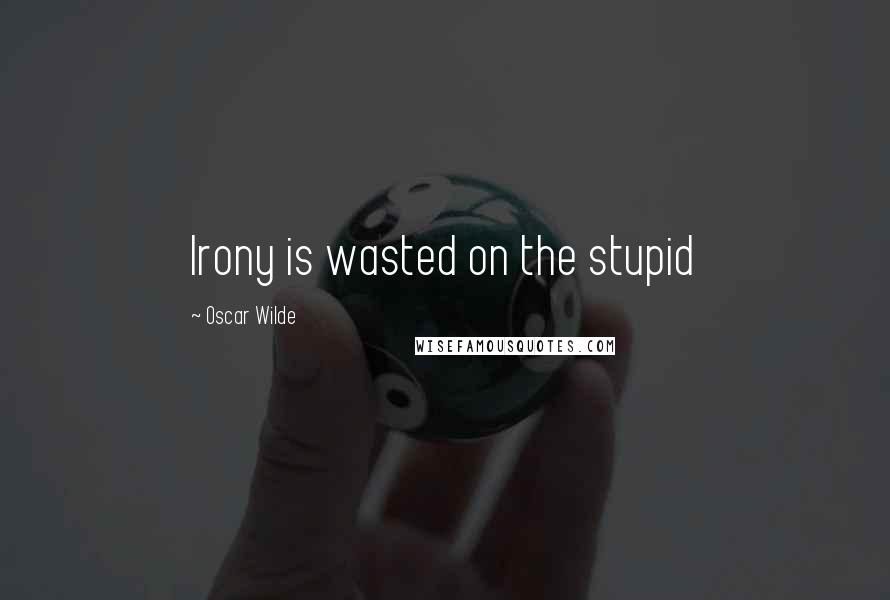 Oscar Wilde Quotes: Irony is wasted on the stupid