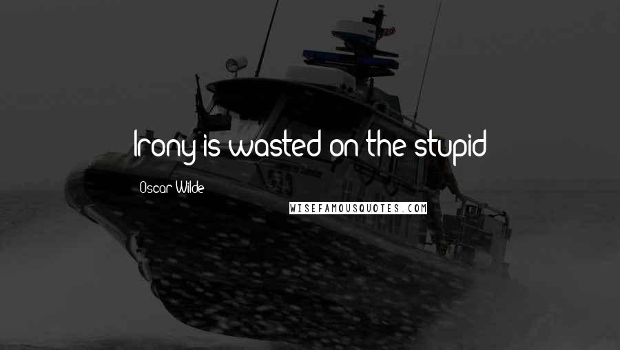 Oscar Wilde Quotes: Irony is wasted on the stupid