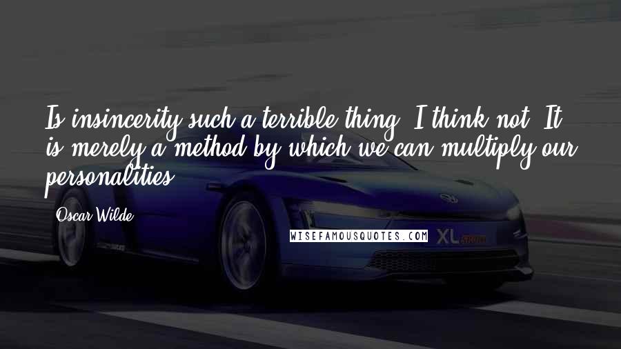 Oscar Wilde Quotes: Is insincerity such a terrible thing? I think not. It is merely a method by which we can multiply our personalities.