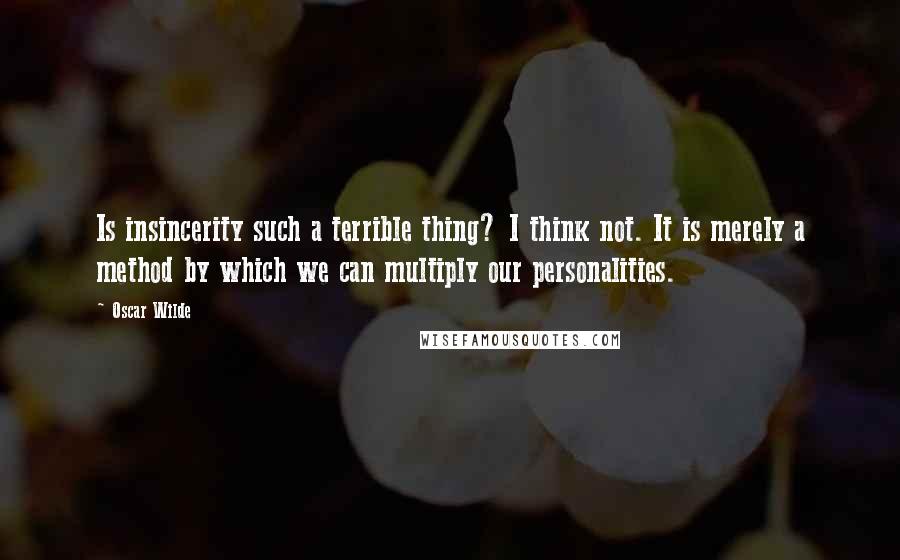 Oscar Wilde Quotes: Is insincerity such a terrible thing? I think not. It is merely a method by which we can multiply our personalities.