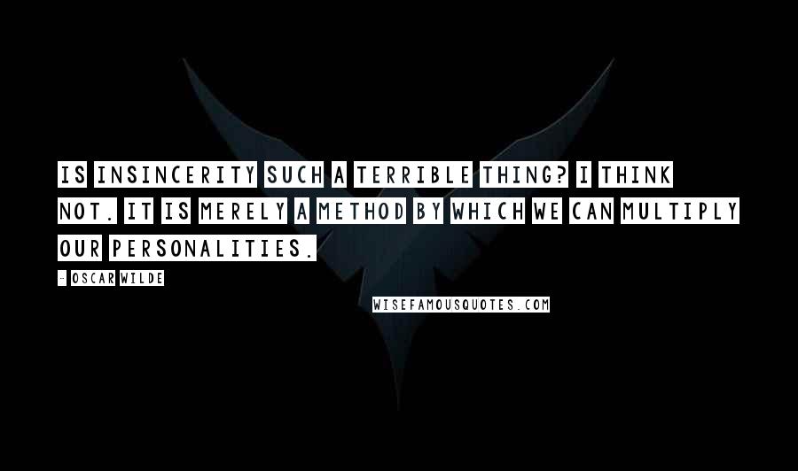 Oscar Wilde Quotes: Is insincerity such a terrible thing? I think not. It is merely a method by which we can multiply our personalities.