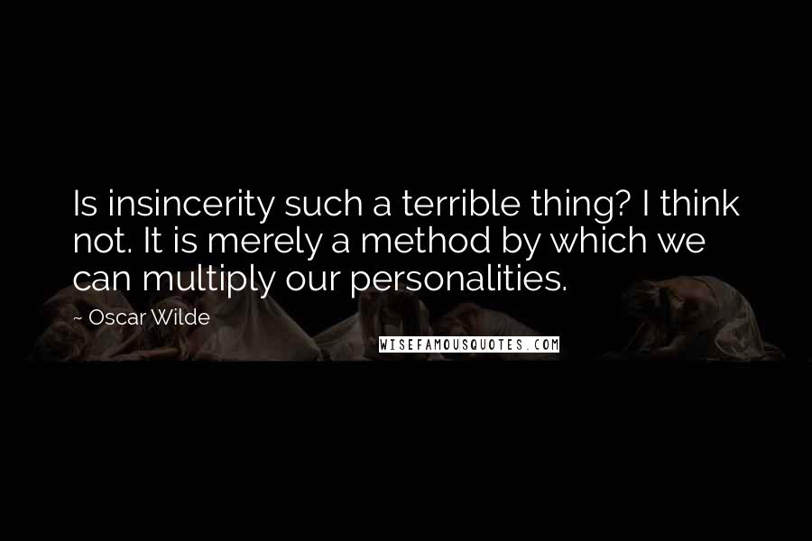 Oscar Wilde Quotes: Is insincerity such a terrible thing? I think not. It is merely a method by which we can multiply our personalities.