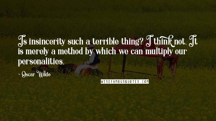 Oscar Wilde Quotes: Is insincerity such a terrible thing? I think not. It is merely a method by which we can multiply our personalities.