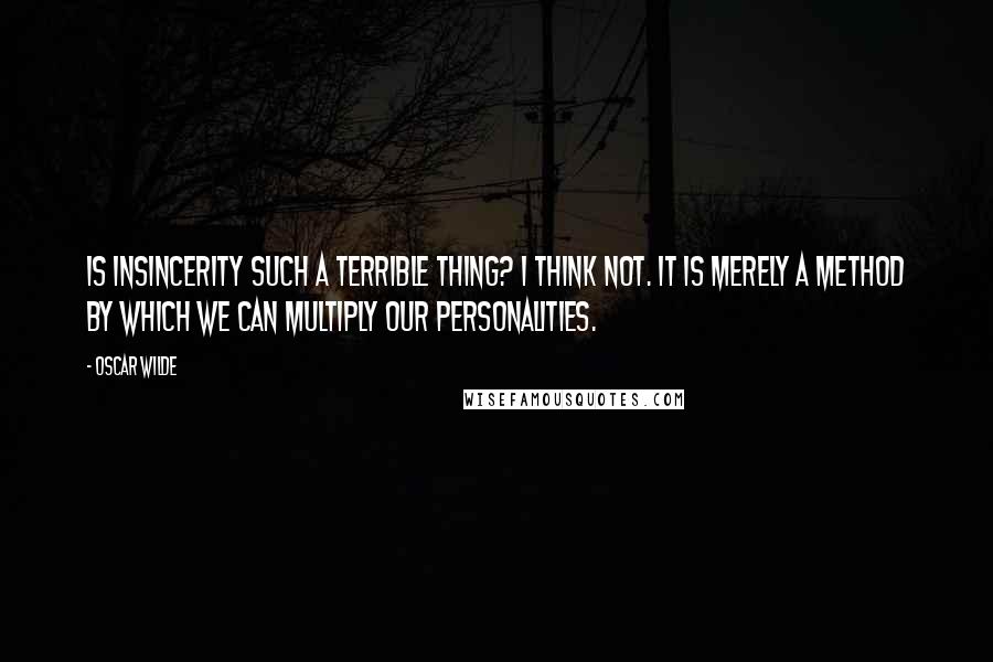 Oscar Wilde Quotes: Is insincerity such a terrible thing? I think not. It is merely a method by which we can multiply our personalities.