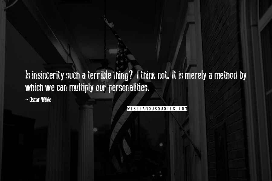 Oscar Wilde Quotes: Is insincerity such a terrible thing? I think not. It is merely a method by which we can multiply our personalities.