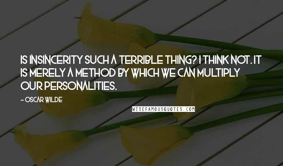 Oscar Wilde Quotes: Is insincerity such a terrible thing? I think not. It is merely a method by which we can multiply our personalities.