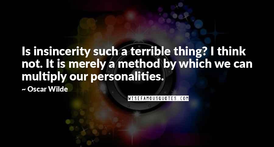 Oscar Wilde Quotes: Is insincerity such a terrible thing? I think not. It is merely a method by which we can multiply our personalities.