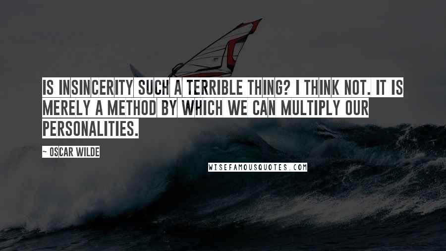 Oscar Wilde Quotes: Is insincerity such a terrible thing? I think not. It is merely a method by which we can multiply our personalities.