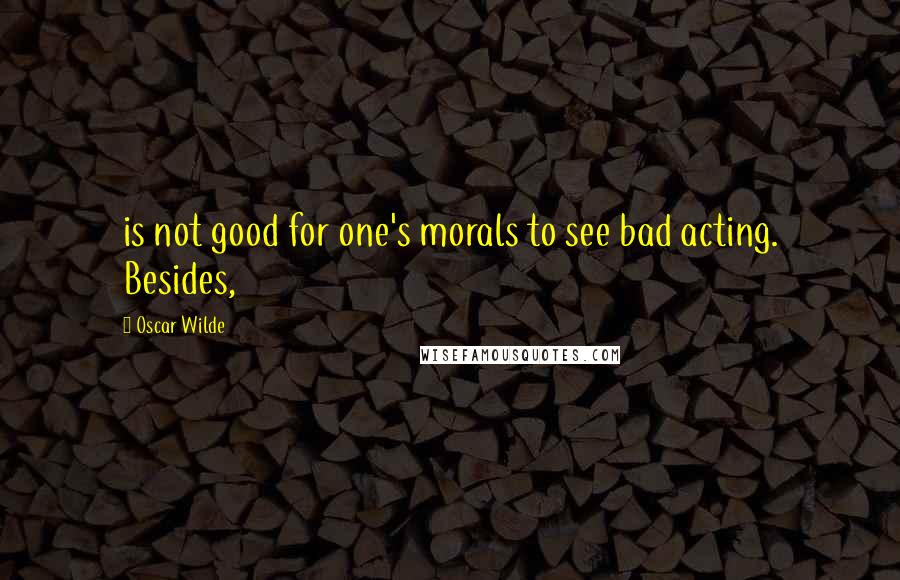 Oscar Wilde Quotes: is not good for one's morals to see bad acting. Besides,