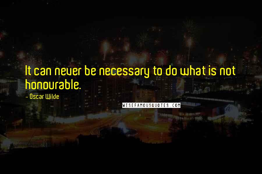 Oscar Wilde Quotes: It can never be necessary to do what is not honourable.