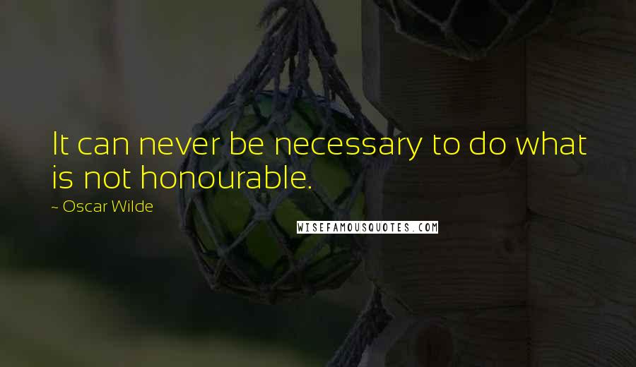 Oscar Wilde Quotes: It can never be necessary to do what is not honourable.