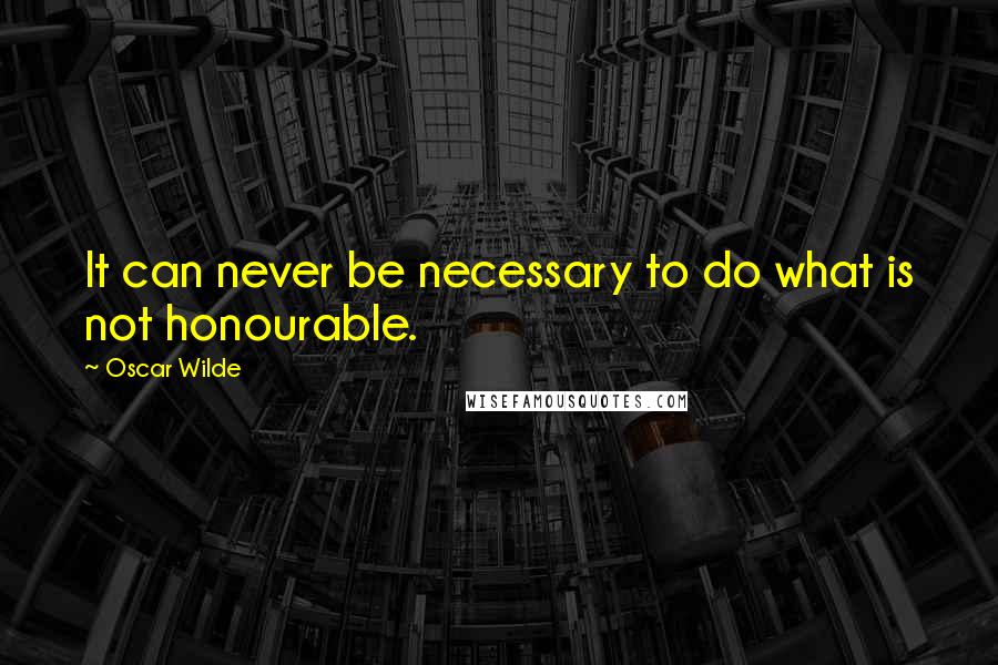 Oscar Wilde Quotes: It can never be necessary to do what is not honourable.