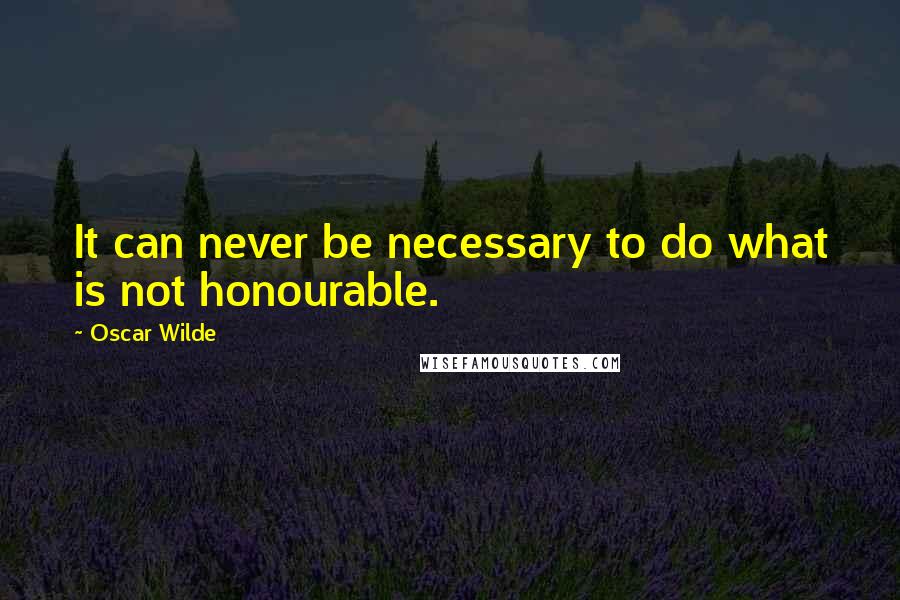 Oscar Wilde Quotes: It can never be necessary to do what is not honourable.