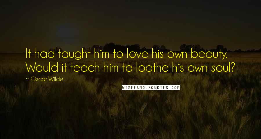 Oscar Wilde Quotes: It had taught him to love his own beauty. Would it teach him to loathe his own soul?