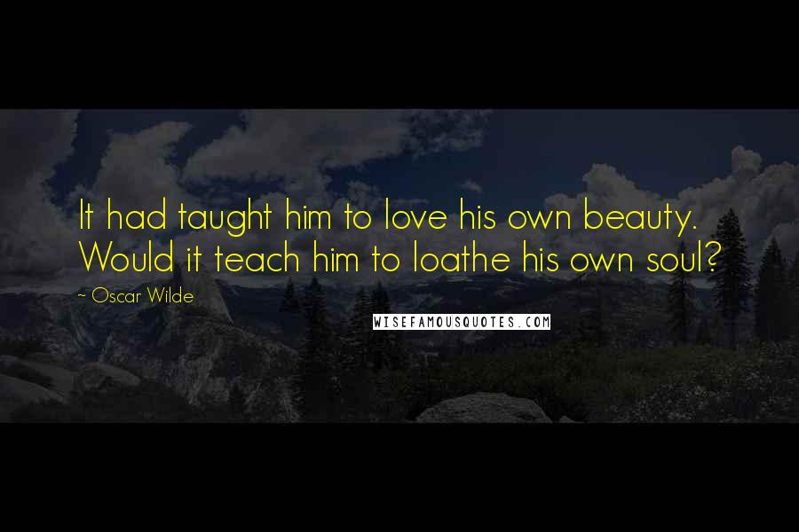 Oscar Wilde Quotes: It had taught him to love his own beauty. Would it teach him to loathe his own soul?