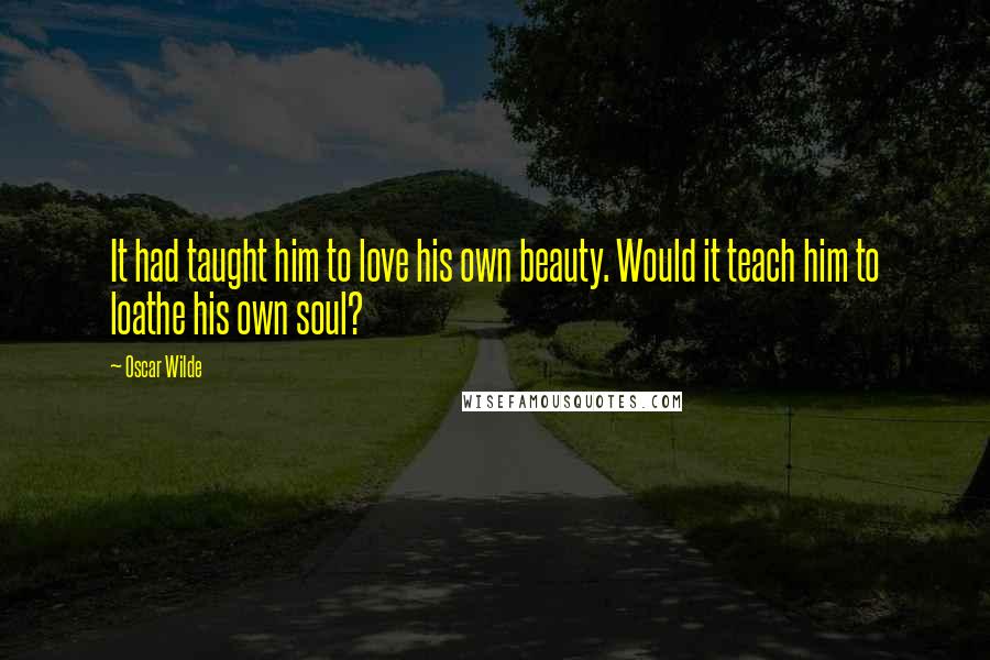 Oscar Wilde Quotes: It had taught him to love his own beauty. Would it teach him to loathe his own soul?