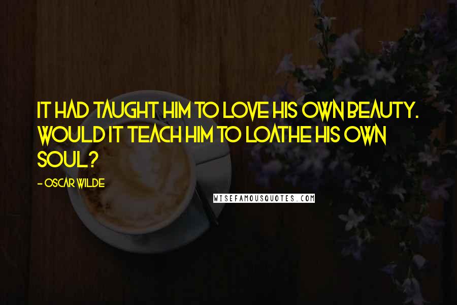 Oscar Wilde Quotes: It had taught him to love his own beauty. Would it teach him to loathe his own soul?