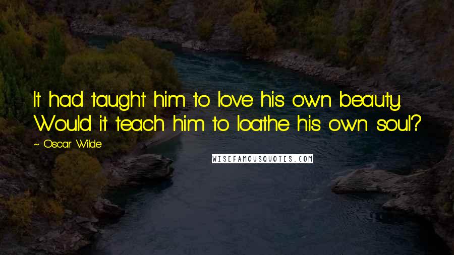 Oscar Wilde Quotes: It had taught him to love his own beauty. Would it teach him to loathe his own soul?