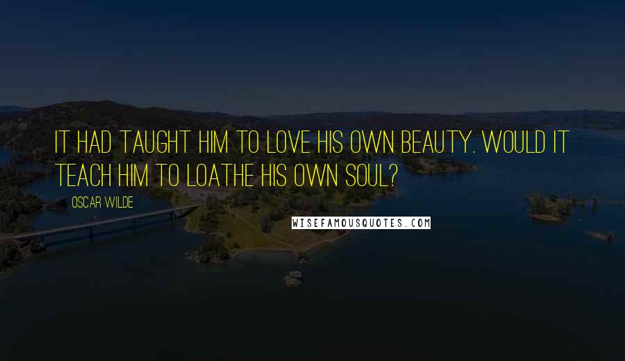 Oscar Wilde Quotes: It had taught him to love his own beauty. Would it teach him to loathe his own soul?