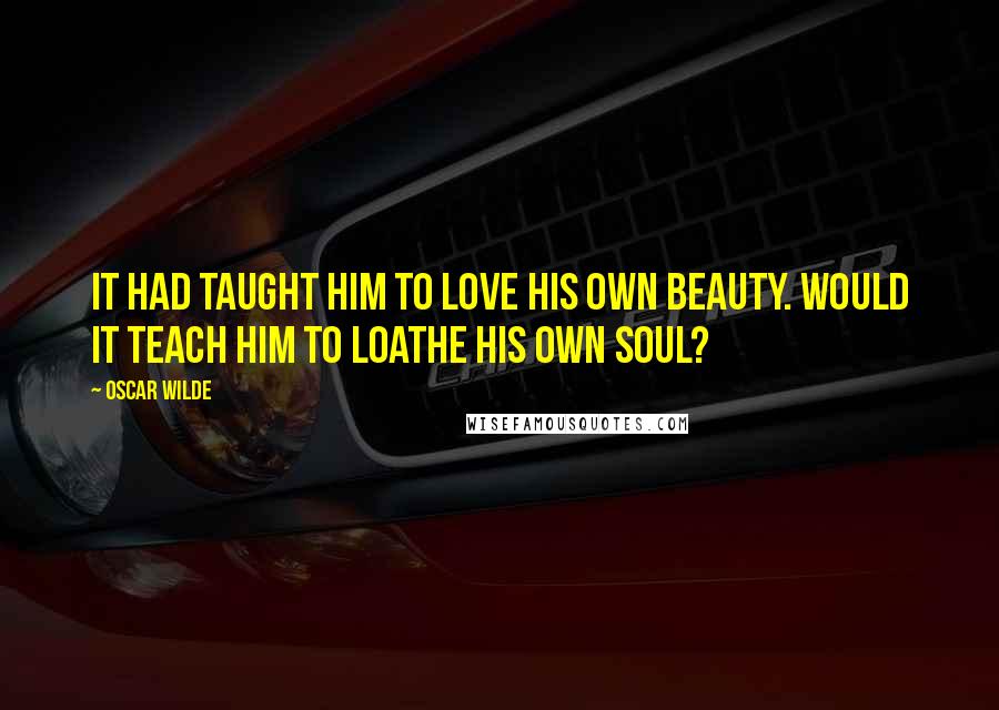 Oscar Wilde Quotes: It had taught him to love his own beauty. Would it teach him to loathe his own soul?