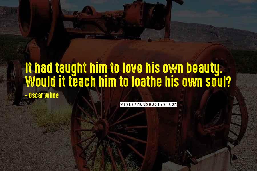 Oscar Wilde Quotes: It had taught him to love his own beauty. Would it teach him to loathe his own soul?