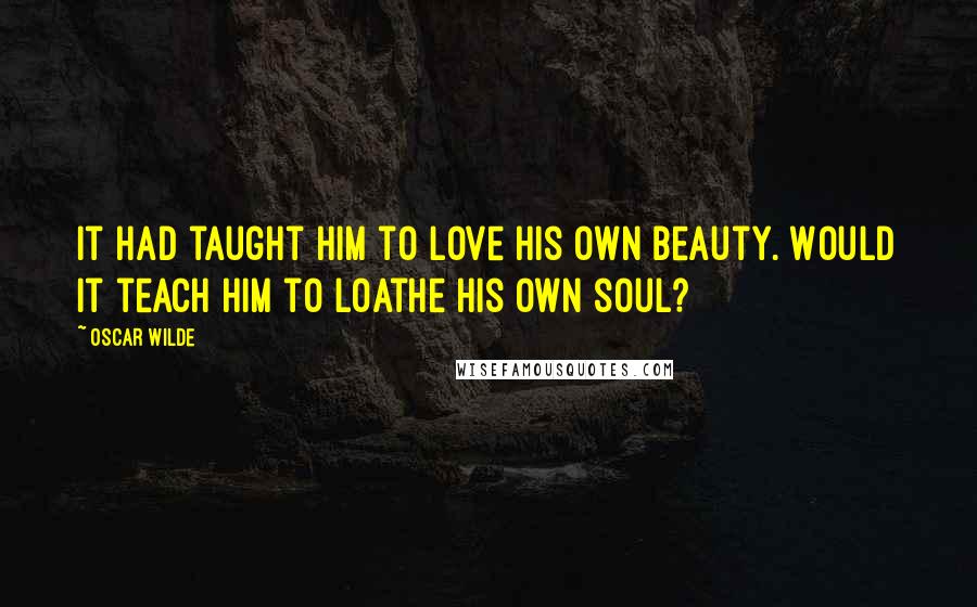 Oscar Wilde Quotes: It had taught him to love his own beauty. Would it teach him to loathe his own soul?