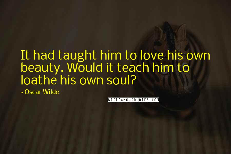 Oscar Wilde Quotes: It had taught him to love his own beauty. Would it teach him to loathe his own soul?