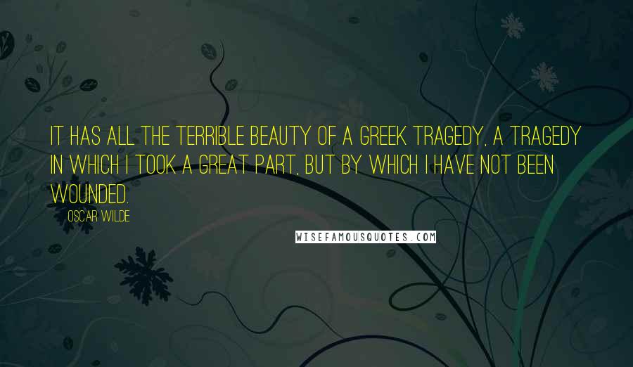 Oscar Wilde Quotes: It has all the terrible beauty of a Greek tragedy, a tragedy in which I took a great part, but by which I have not been wounded.