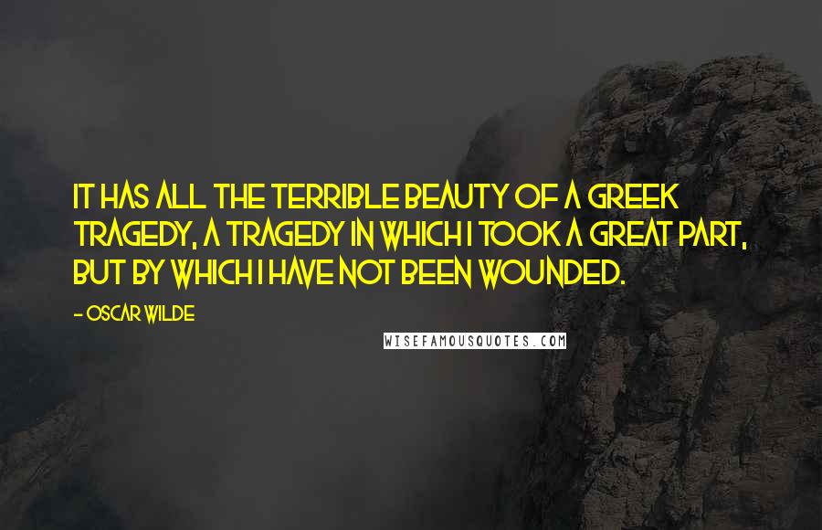 Oscar Wilde Quotes: It has all the terrible beauty of a Greek tragedy, a tragedy in which I took a great part, but by which I have not been wounded.