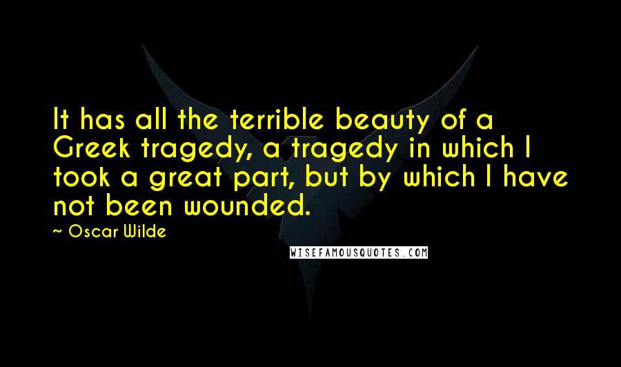 Oscar Wilde Quotes: It has all the terrible beauty of a Greek tragedy, a tragedy in which I took a great part, but by which I have not been wounded.