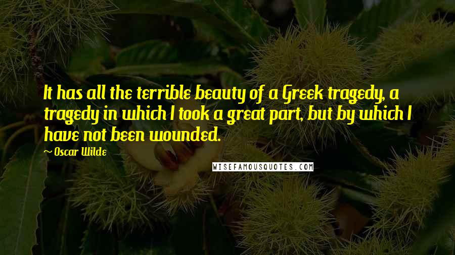 Oscar Wilde Quotes: It has all the terrible beauty of a Greek tragedy, a tragedy in which I took a great part, but by which I have not been wounded.