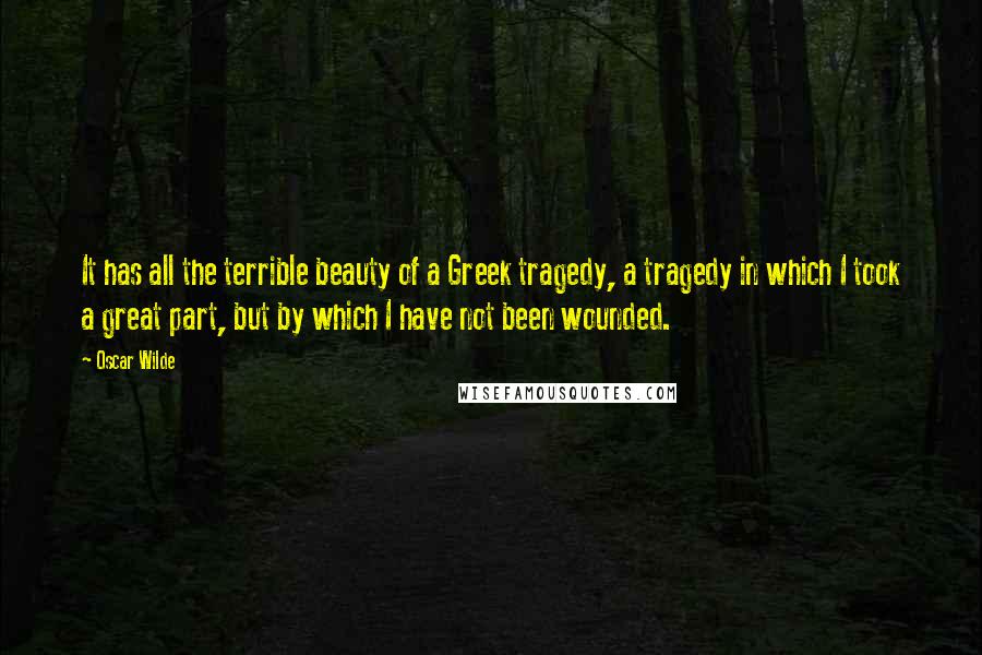 Oscar Wilde Quotes: It has all the terrible beauty of a Greek tragedy, a tragedy in which I took a great part, but by which I have not been wounded.