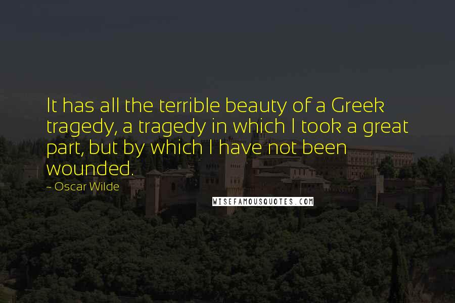 Oscar Wilde Quotes: It has all the terrible beauty of a Greek tragedy, a tragedy in which I took a great part, but by which I have not been wounded.